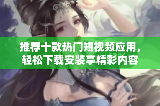 推荐十款热门短视频应用，轻松下载安装享精彩内容