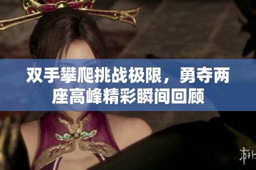 双手攀爬挑战极限，勇夺两座高峰精彩瞬间回顾