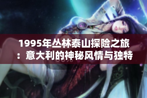 1995年丛林泰山探险之旅：意大利的神秘风情与独特经历