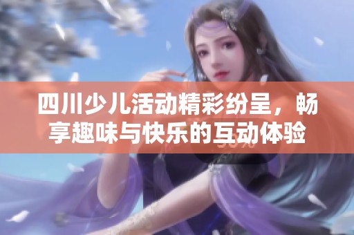 四川少儿活动精彩纷呈，畅享趣味与快乐的互动体验