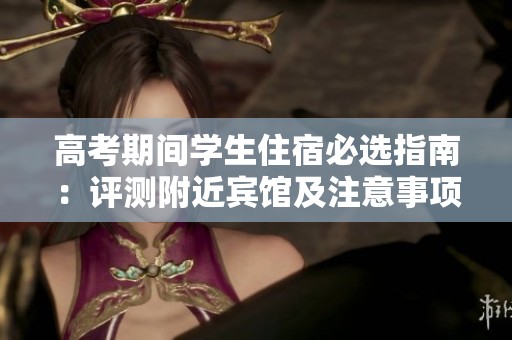 高考期间学生住宿必选指南：评测附近宾馆及注意事项