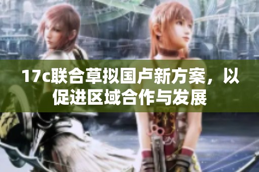 17c联合草拟国卢新方案，以促进区域合作与发展