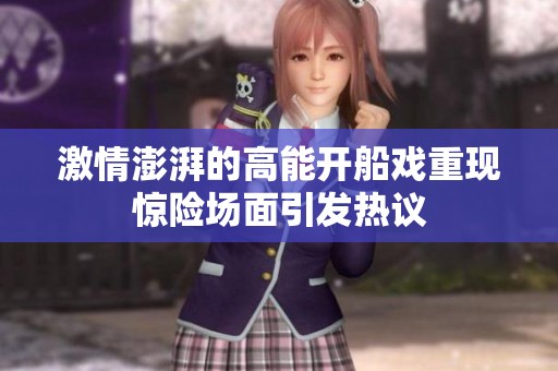 激情澎湃的高能开船戏重现惊险场面引发热议