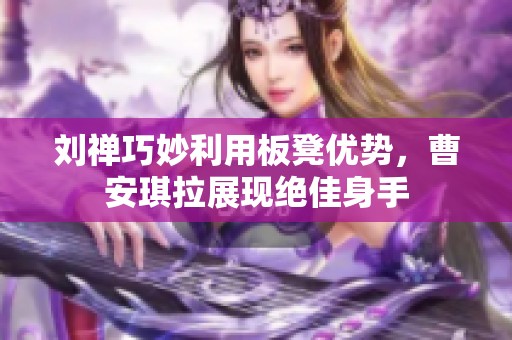 刘禅巧妙利用板凳优势，曹安琪拉展现绝佳身手