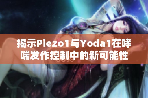 揭示Piezo1与Yoda1在哮喘发作控制中的新可能性