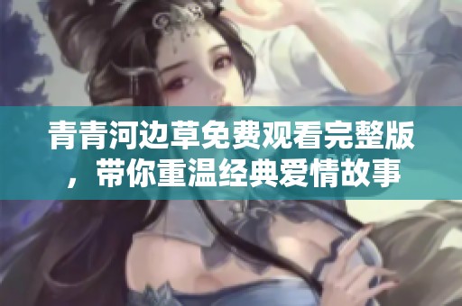 青青河边草免费观看完整版，带你重温经典爱情故事