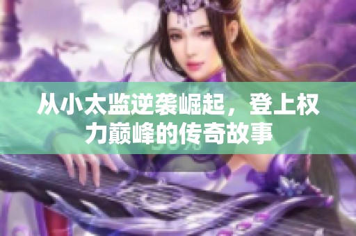 从小太监逆袭崛起，登上权力巅峰的传奇故事
