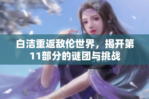 白洁重返敌伦世界，揭开第11部分的谜团与挑战