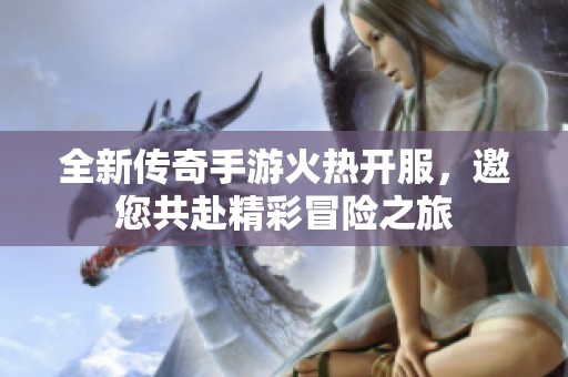 全新传奇手游火热开服，邀您共赴精彩冒险之旅