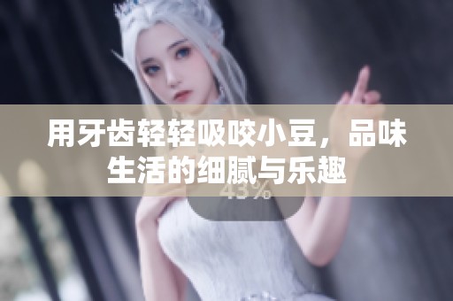 用牙齿轻轻吸咬小豆，品味生活的细腻与乐趣
