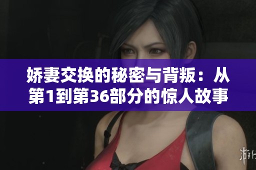 娇妻交换的秘密与背叛：从第1到第36部分的惊人故事