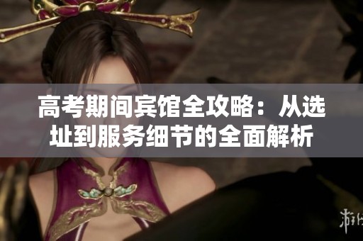高考期间宾馆全攻略：从选址到服务细节的全面解析