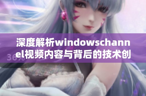 深度解析windowschannel视频内容与背后的技术创新
