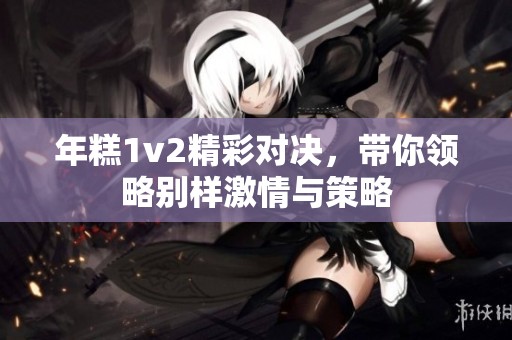 年糕1v2精彩对决，带你领略别样激情与策略