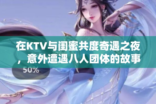 在KTV与闺蜜共度奇遇之夜，意外遭遇八人团体的故事