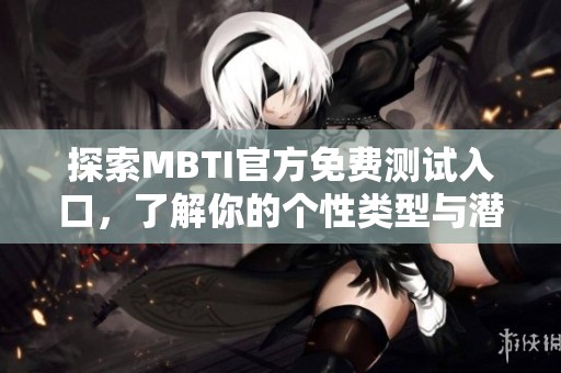 探索MBTI官方免费测试入口，了解你的个性类型与潜在优势