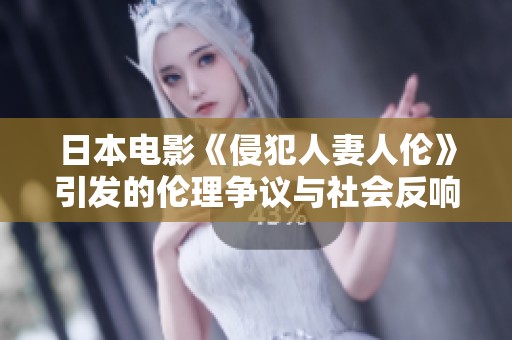 日本电影《侵犯人妻人伦》引发的伦理争议与社会反响分析