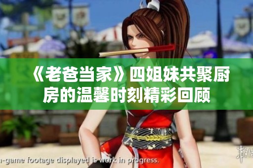 《老爸当家》四姐妹共聚厨房的温馨时刻精彩回顾