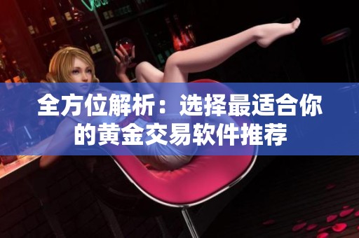 全方位解析：选择最适合你的黄金交易软件推荐