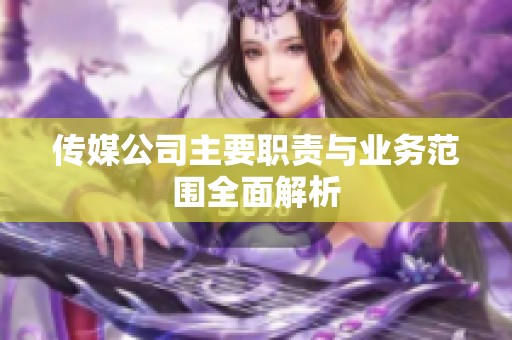传媒公司主要职责与业务范围全面解析