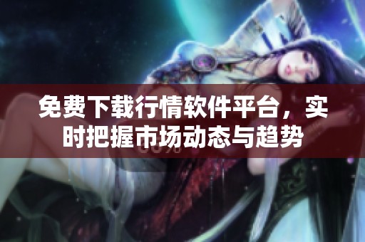 免费下载行情软件平台，实时把握市场动态与趋势