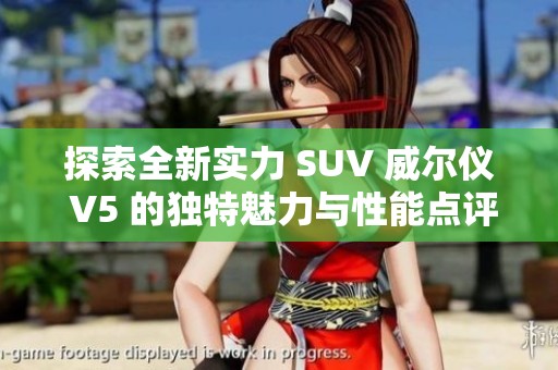 探索全新实力 SUV 威尔仪 V5 的独特魅力与性能点评