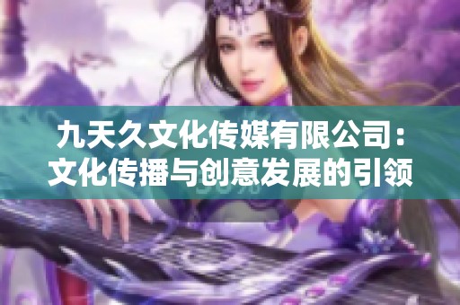 九天久文化传媒有限公司：文化传播与创意发展的引领者