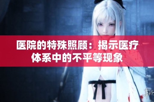 医院的特殊照顾：揭示医疗体系中的不平等现象
