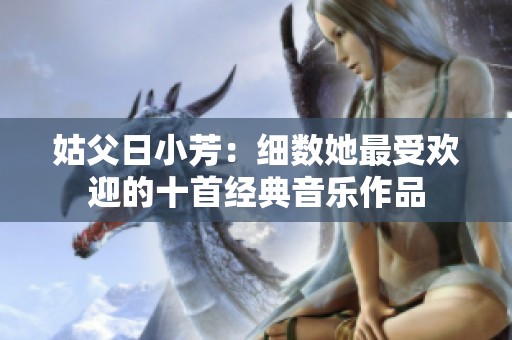 姑父日小芳：细数她最受欢迎的十首经典音乐作品