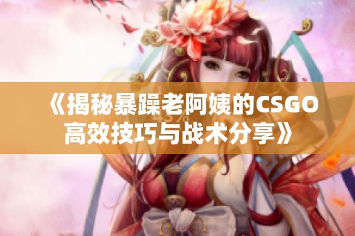 《揭秘暴躁老阿姨的CSGO高效技巧与战术分享》