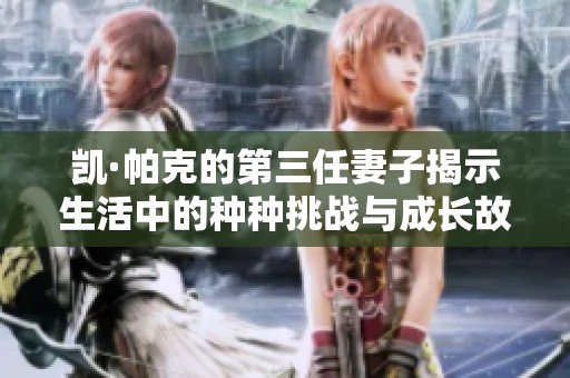 凯·帕克的第三任妻子揭示生活中的种种挑战与成长故事