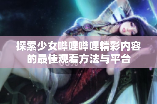 探索少女哔哩哔哩精彩内容的最佳观看方法与平台