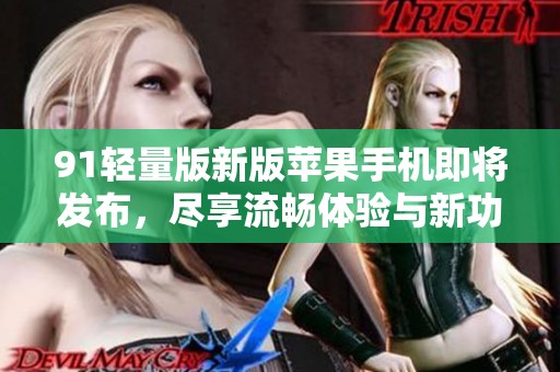 91轻量版新版苹果手机即将发布，尽享流畅体验与新功能