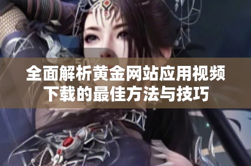全面解析黄金网站应用视频下载的最佳方法与技巧