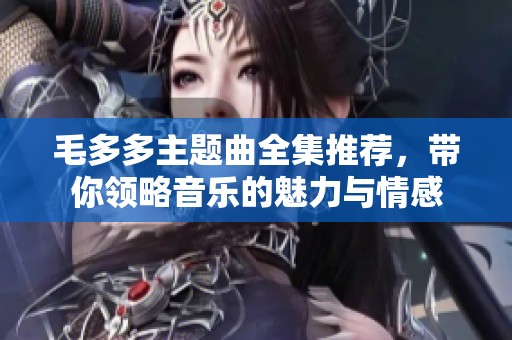 毛多多主题曲全集推荐，带你领略音乐的魅力与情感