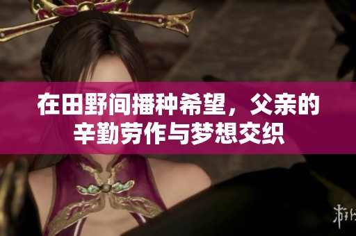 在田野间播种希望，父亲的辛勤劳作与梦想交织