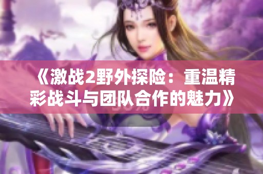 《激战2野外探险：重温精彩战斗与团队合作的魅力》