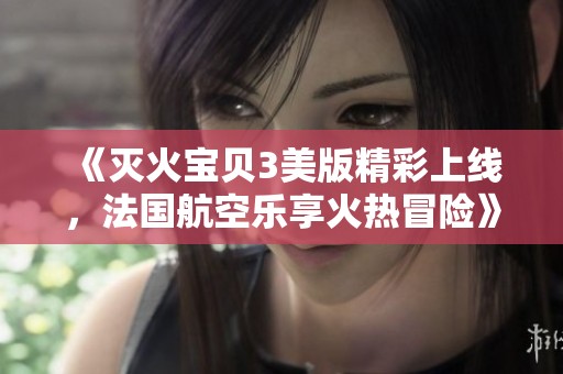 《灭火宝贝3美版精彩上线，法国航空乐享火热冒险》