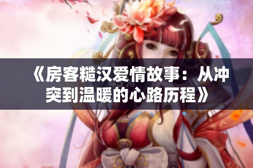 《房客糙汉爱情故事：从冲突到温暖的心路历程》