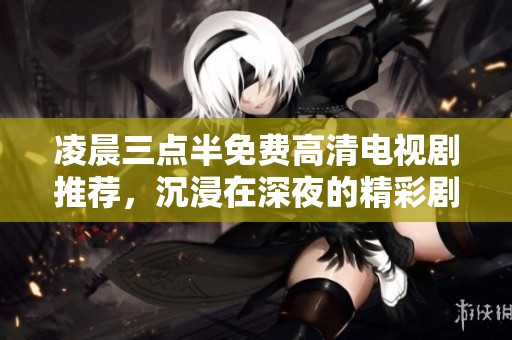 凌晨三点半免费高清电视剧推荐，沉浸在深夜的精彩剧情中