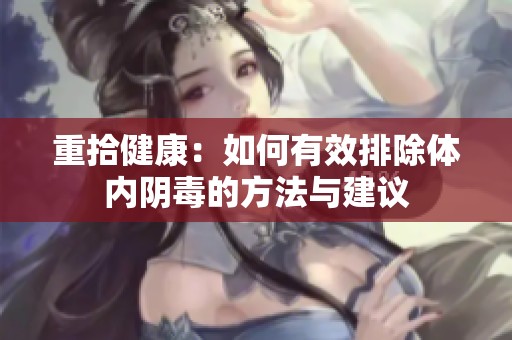 重拾健康：如何有效排除体内阴毒的方法与建议