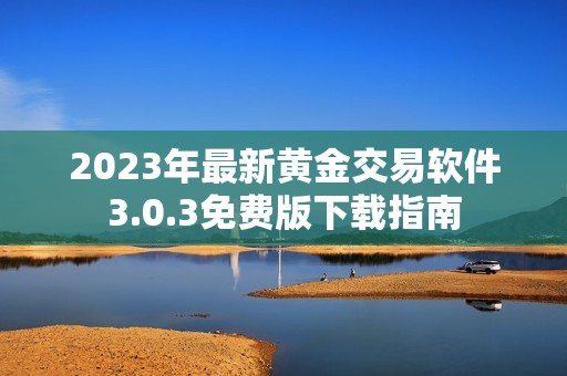 2023年最新黄金交易软件3.0.3免费版下载指南