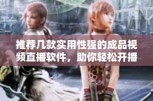 推荐几款实用性强的成品视频直播软件，助你轻松开播