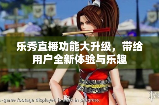 乐秀直播功能大升级，带给用户全新体验与乐趣