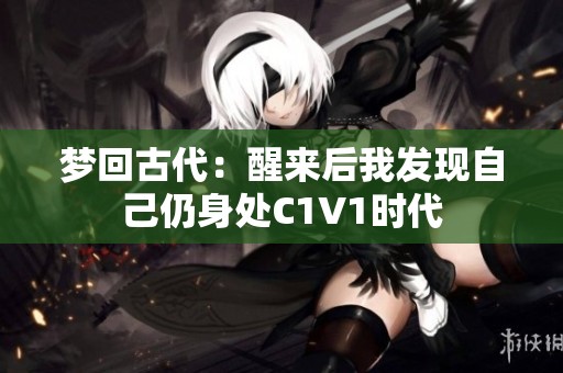 梦回古代：醒来后我发现自己仍身处C1V1时代