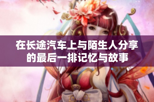 在长途汽车上与陌生人分享的最后一排记忆与故事
