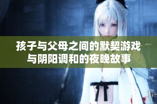 孩子与父母之间的默契游戏与阴阳调和的夜晚故事