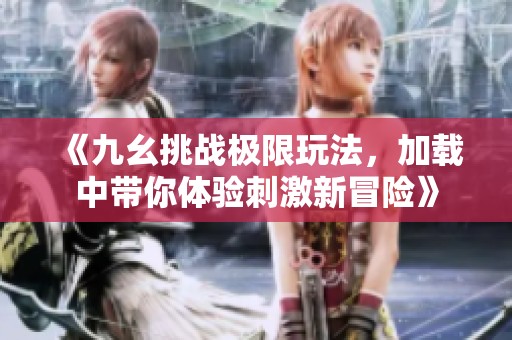 《九幺挑战极限玩法，加载中带你体验刺激新冒险》