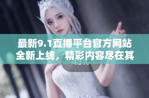 最新9.1直播平台官方网站全新上线，精彩内容尽在其中
