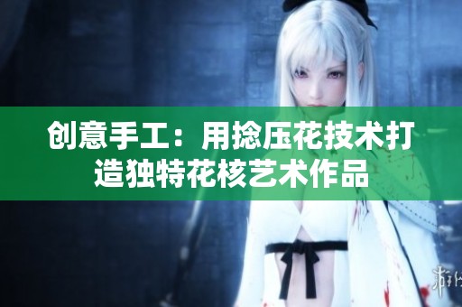 创意手工：用捻压花技术打造独特花核艺术作品